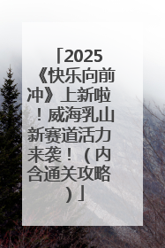 2025《快乐向前冲》上新啦！威海乳山新赛道活力来袭！（内含通关攻略）