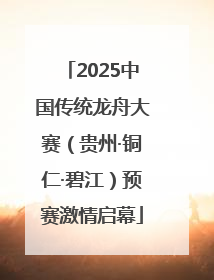 2025中国传统龙舟大赛（贵州·铜仁·碧江）预赛激情启幕