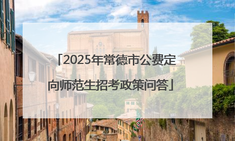 2025年常德市公费定向师范生招考政策问答