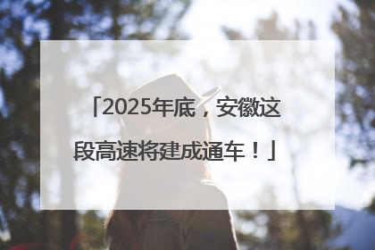 2025年底，安徽这段高速将建成通车！
