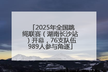 2025年全国跳绳联赛（湖南长沙站）开幕，76支队伍989人参与角逐