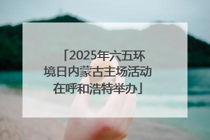 2025年六五环境日内蒙古主场活动在呼和浩特举办