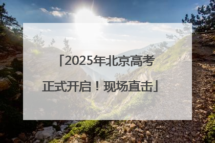 2025年北京高考正式开启！现场直击