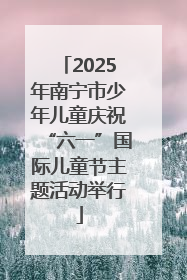 2025年南宁市少年儿童庆祝“六一”国际儿童节主题活动举行