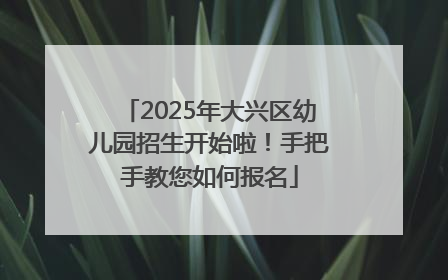 2025年大兴区幼儿园招生开始啦！手把手教您如何报名