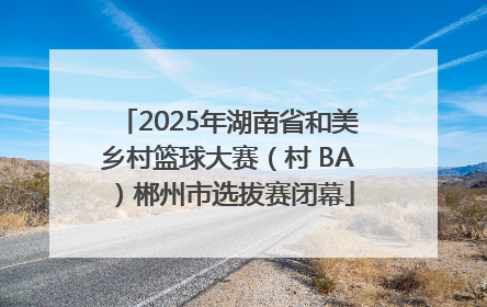 2025年湖南省和美乡村篮球大赛（村 BA）郴州市选拔赛闭幕