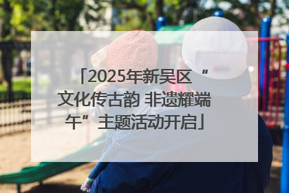 2025年新吴区“文化传古韵 非遗耀端午”主题活动开启