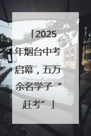 2025年烟台中考启幕，五万余名学子“赶考”