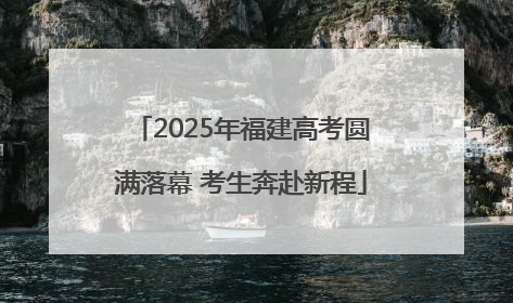 2025年福建高考圆满落幕 考生奔赴新程
