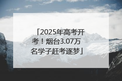 2025年高考开考！烟台3.07万名学子赶考逐梦