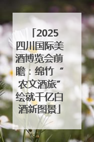 2025四川国际美酒博览会前瞻：绵竹“农文酒旅”绘就千亿白酒新图景