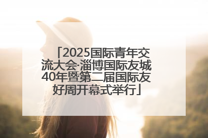 2025国际青年交流大会·淄博国际友城40年暨第二届国际友好周开幕式举行
