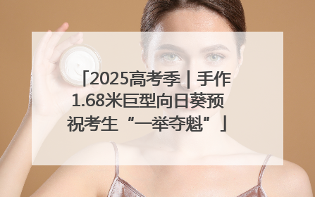 2025高考季｜手作1.68米巨型向日葵预祝考生“一举夺魁”