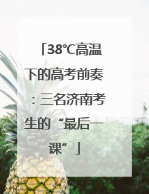 38℃高温下的高考前奏：三名济南考生的“最后一课”