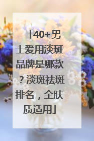 40+男士爱用淡斑品牌是哪款？淡斑祛斑排名，全肤质适用