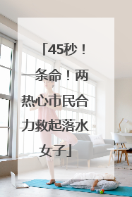 45秒！一条命！两热心市民合力救起落水女子