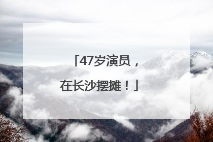 47岁演员，在长沙摆摊！
