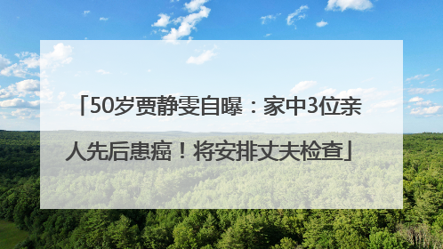 50岁贾静雯自曝：家中3位亲人先后患癌！将安排丈夫检查
