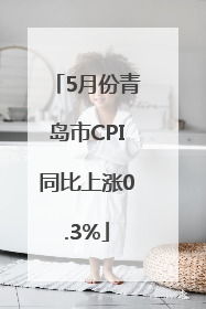 5月份青岛市CPI同比上涨0.3%