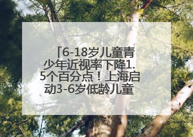 6-18岁儿童青少年近视率下降1.5个百分点！上海启动3-6岁低龄儿童近视监测与干预