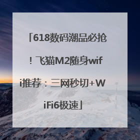 618数码潮品必抢！飞猫M2随身wifi推荐：三网秒切+WiFi6极速