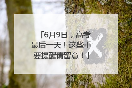 6月9日，高考最后一天！这些重要提醒请留意！