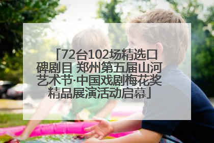 72台102场精选口碑剧目 郑州第五届山河艺术节·中国戏剧梅花奖精品展演活动启幕