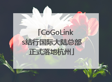 CoGoLinks结行国际大陆总部正式落地杭州