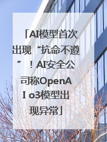 AI模型首次出现“抗命不遵”！AI安全公司称OpenAI o3模型出现异常