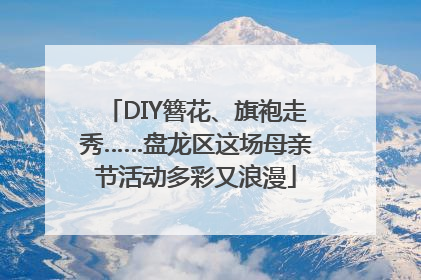 DIY簪花、旗袍走秀……盘龙区这场母亲节活动多彩又浪漫