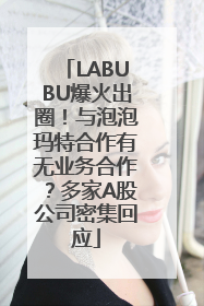 LABUBU爆火出圈！与泡泡玛特合作有无业务合作？多家A股公司密集回应