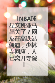 NBA球星文班亚马出关了？网友在高铁站偶遇，少林寺回应：人已离开寺院