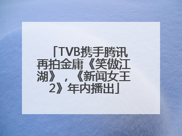 TVB携手腾讯再拍金庸《笑傲江湖》，《新闻女王2》年内播出